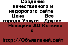 Создание качественного и недорогого сайта › Цена ­ 15 000 - Все города Услуги » Другие   . Ненецкий АО,Коткино с.